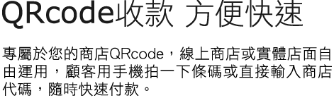 QRcode收款 方便快速專屬於您的收款二維條碼，線上線下商店自由運用，讓您的買家多一種選擇，用手機拍收款碼就能付款！